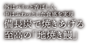 外はパリッと香ばしく、中はふわっとした食感を実現備長炭で焼きあげる至高の「地焼き鰻」